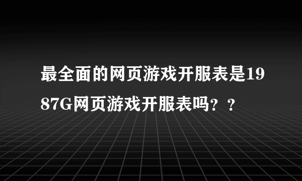 最全面的网页游戏开服表是1987G网页游戏开服表吗？？