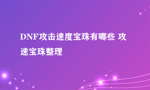 DNF攻击速度宝珠有哪些 攻速宝珠整理