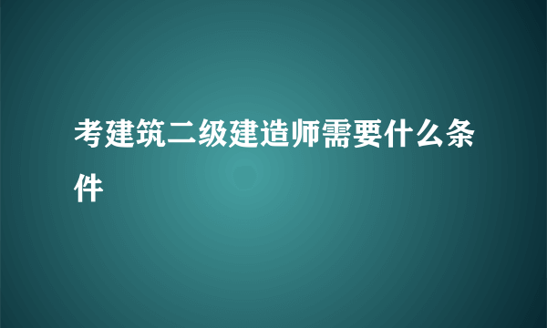 考建筑二级建造师需要什么条件