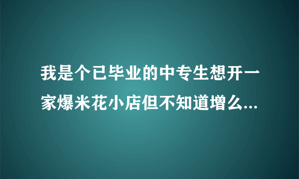 我是个已毕业的中专生想开一家爆米花小店但不知道增么办手续哪位可以说一下啊