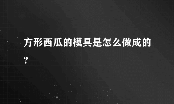 方形西瓜的模具是怎么做成的？