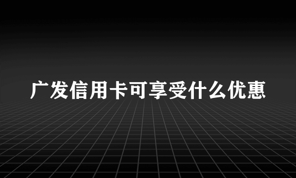 广发信用卡可享受什么优惠