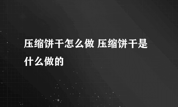 压缩饼干怎么做 压缩饼干是什么做的