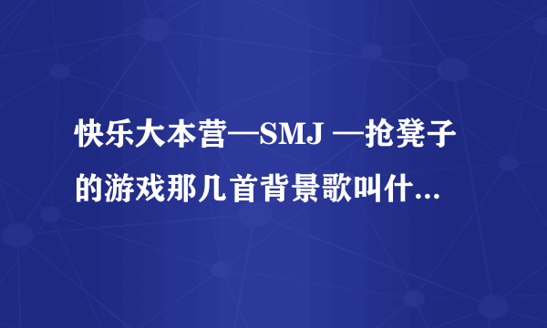 快乐大本营—SMJ —抢凳子的游戏那几首背景歌叫什么名字？