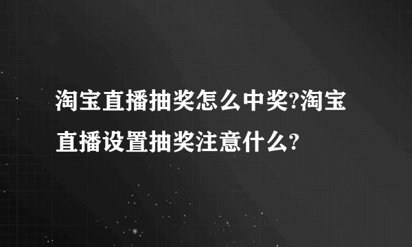 淘宝直播抽奖怎么中奖?淘宝直播设置抽奖注意什么?