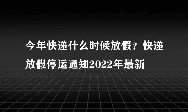 今年快递什么时候放假？快递放假停运通知2022年最新