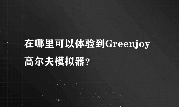 在哪里可以体验到Greenjoy高尔夫模拟器？