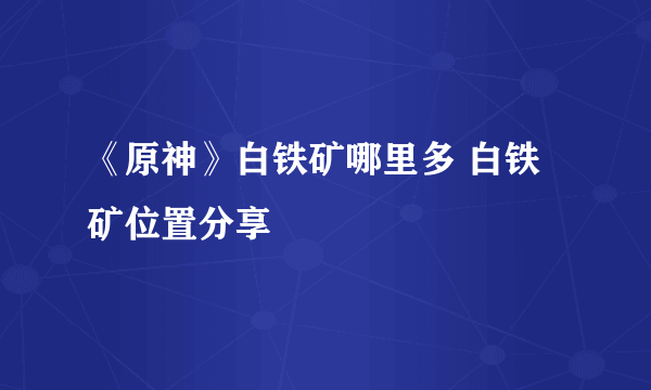 《原神》白铁矿哪里多 白铁矿位置分享