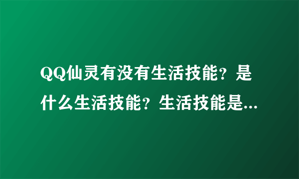 QQ仙灵有没有生活技能？是什么生活技能？生活技能是不是靠熟练度升级的？