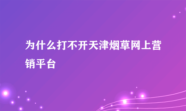 为什么打不开天津烟草网上营销平台