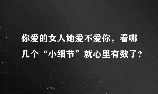 你爱的女人她爱不爱你，看哪几个“小细节”就心里有数了？