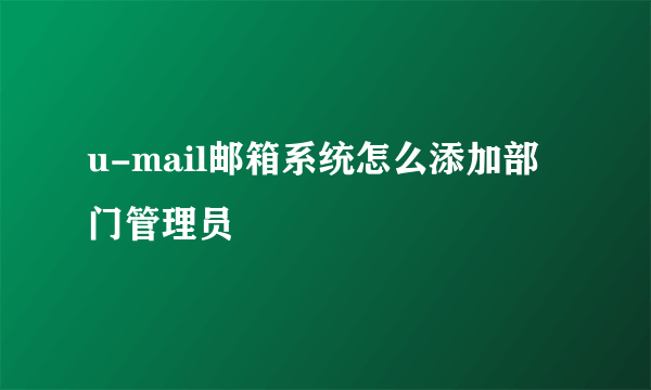 u-mail邮箱系统怎么添加部门管理员