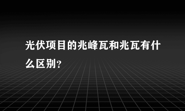 光伏项目的兆峰瓦和兆瓦有什么区别？