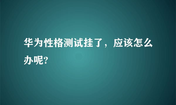 华为性格测试挂了，应该怎么办呢?