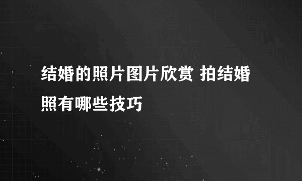 结婚的照片图片欣赏 拍结婚照有哪些技巧