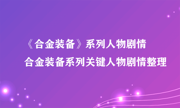 《合金装备》系列人物剧情 合金装备系列关键人物剧情整理