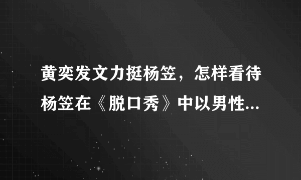 黄奕发文力挺杨笠，怎样看待杨笠在《脱口秀》中以男性为话题吐槽？