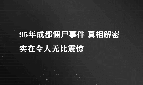 95年成都僵尸事件 真相解密实在令人无比震惊