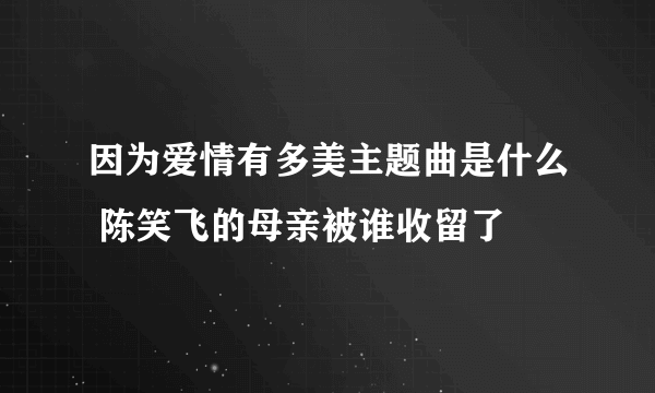 因为爱情有多美主题曲是什么 陈笑飞的母亲被谁收留了