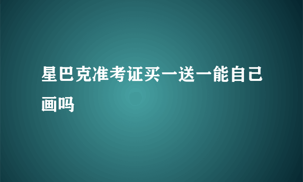 星巴克准考证买一送一能自己画吗