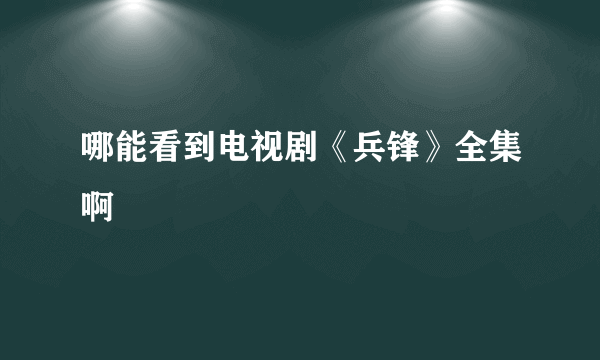 哪能看到电视剧《兵锋》全集啊