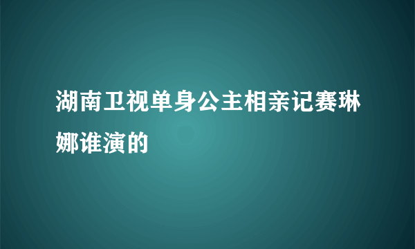 湖南卫视单身公主相亲记赛琳娜谁演的