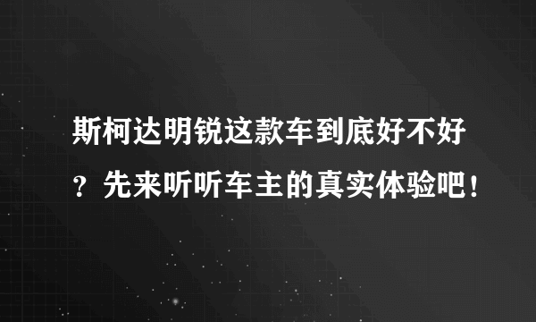 斯柯达明锐这款车到底好不好？先来听听车主的真实体验吧！