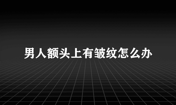 男人额头上有皱纹怎么办