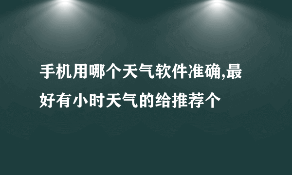 手机用哪个天气软件准确,最好有小时天气的给推荐个