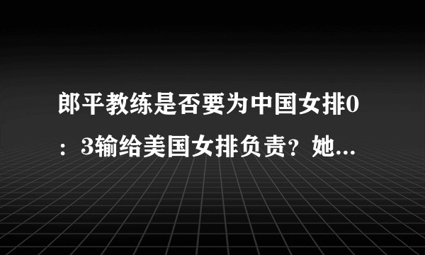 郎平教练是否要为中国女排0：3输给美国女排负责？她应该下课吗？