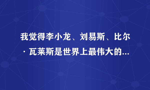 我觉得李小龙、刘易斯、比尔·瓦莱斯是世界上最伟大的格斗家。你们觉得呢？