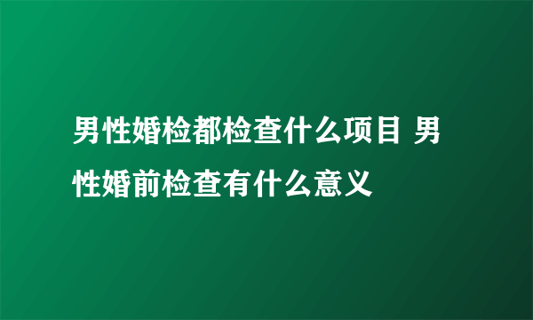 男性婚检都检查什么项目 男性婚前检查有什么意义