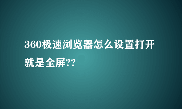 360极速浏览器怎么设置打开就是全屏??