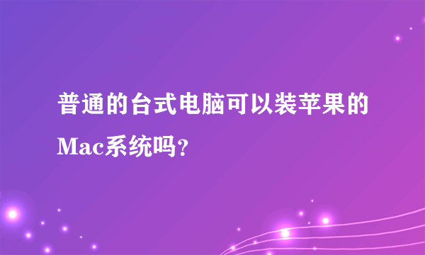 普通的台式电脑可以装苹果的Mac系统吗？