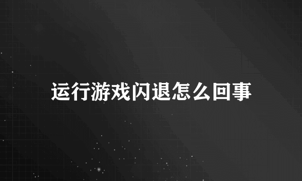 运行游戏闪退怎么回事