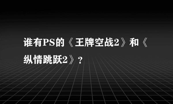 谁有PS的《王牌空战2》和《纵情跳跃2》？