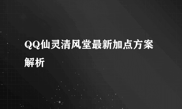 QQ仙灵清风堂最新加点方案解析