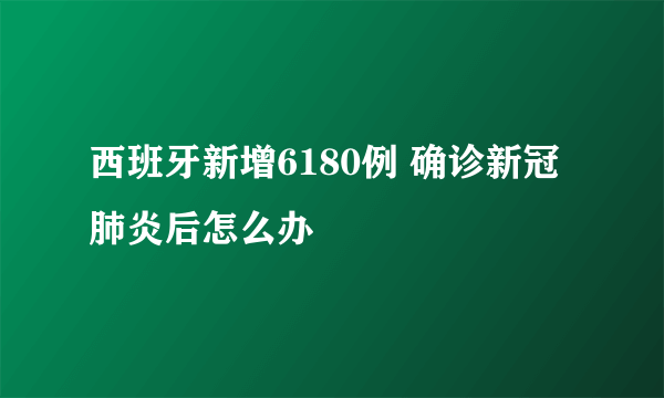 西班牙新增6180例 确诊新冠肺炎后怎么办