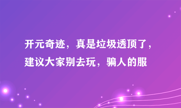 开元奇迹，真是垃圾透顶了，建议大家别去玩，骗人的服