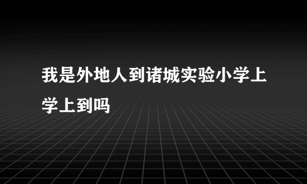 我是外地人到诸城实验小学上学上到吗