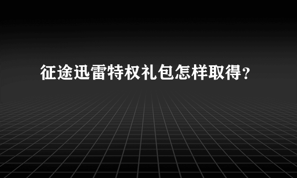 征途迅雷特权礼包怎样取得？