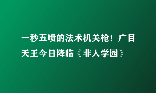 一秒五喷的法术机关枪！广目天王今日降临《非人学园》