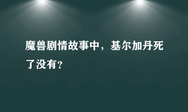 魔兽剧情故事中，基尔加丹死了没有？