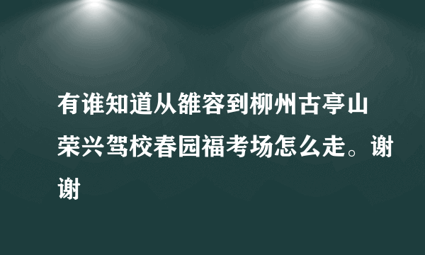 有谁知道从雒容到柳州古亭山荣兴驾校春园福考场怎么走。谢谢