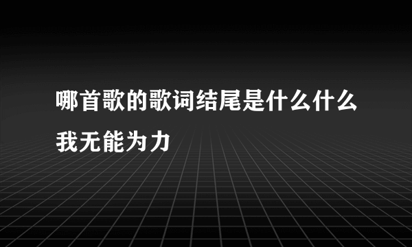 哪首歌的歌词结尾是什么什么我无能为力