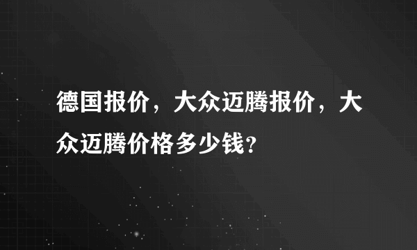 德国报价，大众迈腾报价，大众迈腾价格多少钱？