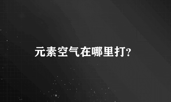 元素空气在哪里打？