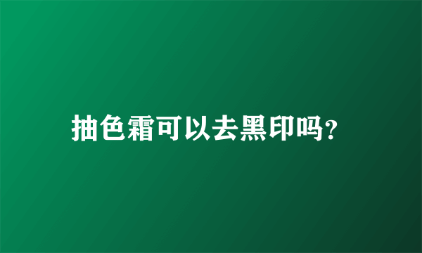 抽色霜可以去黑印吗？