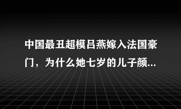 中国最丑超模吕燕嫁入法国豪门，为什么她七岁的儿子颜值超高？