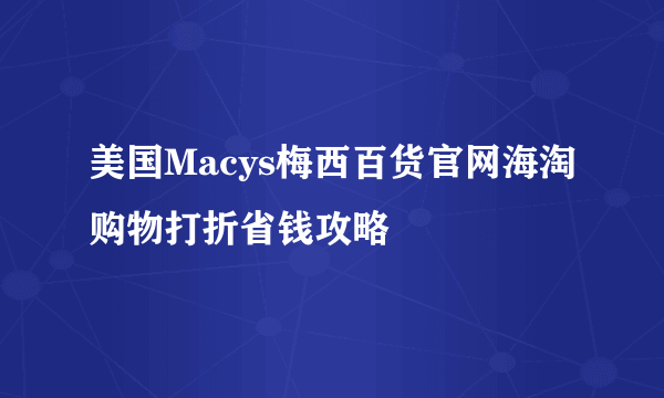 美国Macys梅西百货官网海淘购物打折省钱攻略